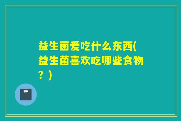 益生菌爱吃什么东西(益生菌喜欢吃哪些食物？)