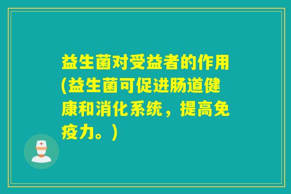 益生菌对受益者的作用(益生菌可促进肠道健康和消化系统，提高免疫力。)