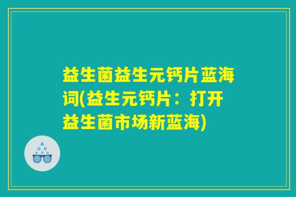 益生菌益生元钙片蓝海词(益生元钙片：打开益生菌市场新蓝海)