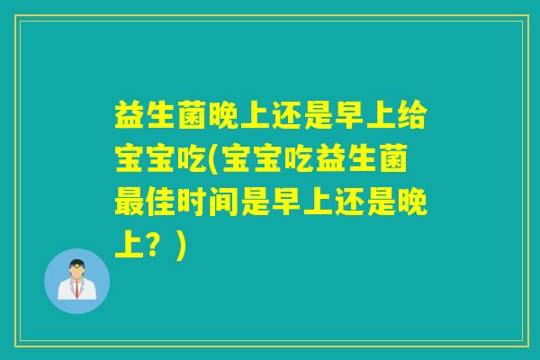 益生菌晚上还是早上给宝宝吃(宝宝吃益生菌最佳时间是早上还是晚上？)