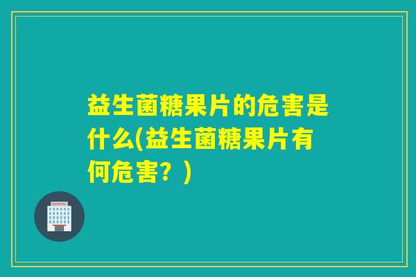 益生菌糖果片的危害是什么(益生菌糖果片有何危害?) 益生菌糖果片的危害是什么(益生菌糖果片有何危害?)