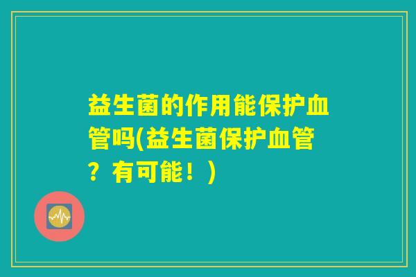 益生菌的作用能保护血管吗(益生菌保护血管？有可能！)