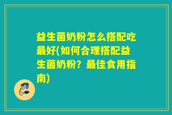 益生菌奶粉怎么搭配吃最好(如何合理搭配益生菌奶粉？最佳食用指南)
