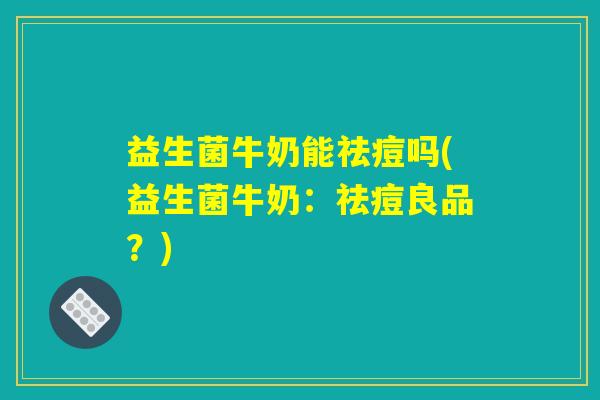 益生菌牛奶能祛痘吗(益生菌牛奶：祛痘良品？)
