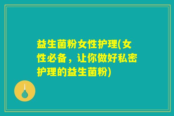 益生菌粉女性护理(女性必备，让你做好私密护理的益生菌粉)
