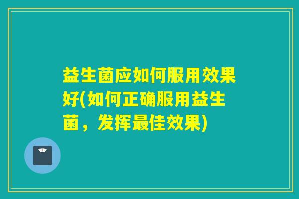 益生菌应如何服用效果好(如何正确服用益生菌,发挥佳效果) 益生菌应如何服用效果好(如何正确服用益生菌,发挥佳效果)