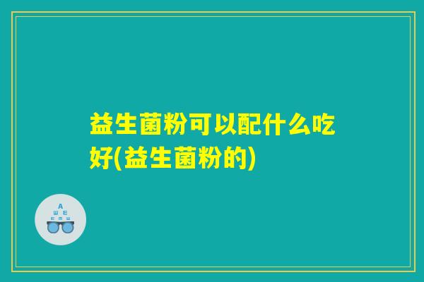 益生菌粉可以配什么吃好(益生菌粉的)