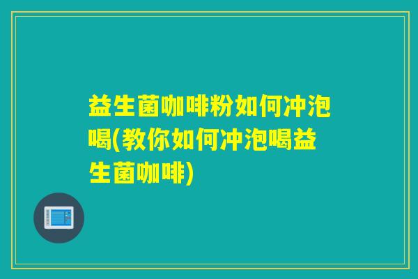 益生菌咖啡粉如何冲泡喝(教你如何冲泡喝益生菌咖啡) 益生菌咖啡粉如何冲泡喝(教你如何冲泡喝益生菌咖啡)