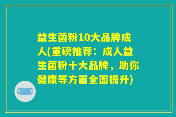益生菌粉10大品牌成人(重磅推荐：成人益生菌粉十大品牌，助你健康等方面全面提升)