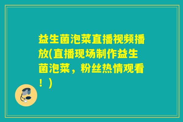 益生菌泡菜直播视频播放(直播现场制作益生菌泡菜，粉丝热情观看！)