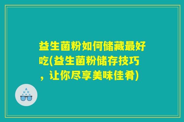 益生菌粉如何储藏最好吃(益生菌粉储存技巧，让你尽享美味佳肴)