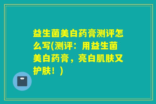 益生菌美白药膏测评怎么写(测评：用益生菌美白药膏，亮白肌肤又护肤！)