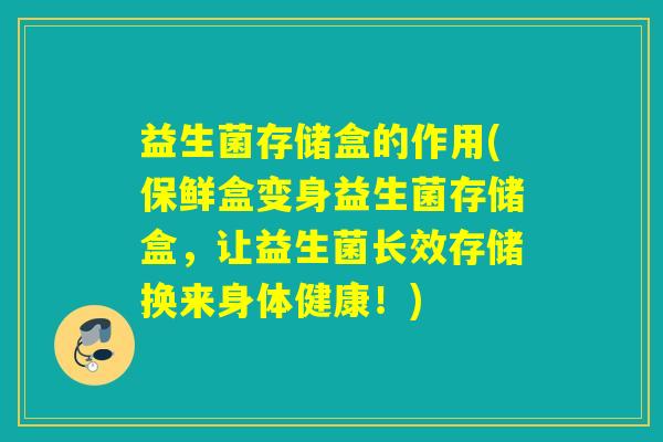 益生菌存储盒的作用(保鲜盒变身益生菌存储盒,让益生菌长效存储换来身体健康!) 益生菌存储盒的作用(保鲜盒变身益生菌存储盒,让益生菌长效存储换来身体健康!)
