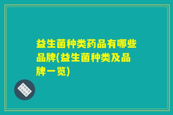 益生菌种类药品有哪些品牌(益生菌种类及品牌一览)