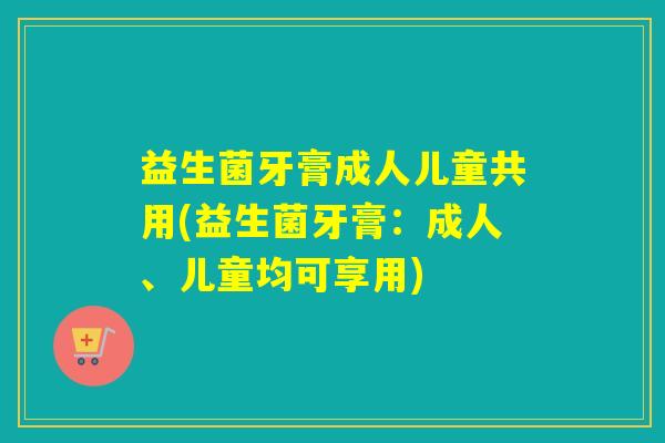 益生菌牙膏成人儿童共用(益生菌牙膏：成人、儿童均可享用)