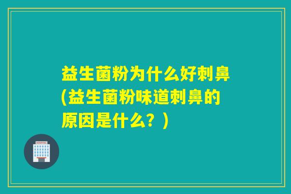 益生菌粉为什么好刺鼻(益生菌粉味道刺鼻的原因是什么?) 益生菌粉为什么好刺鼻(益生菌粉味道刺鼻的原因是什么?)
