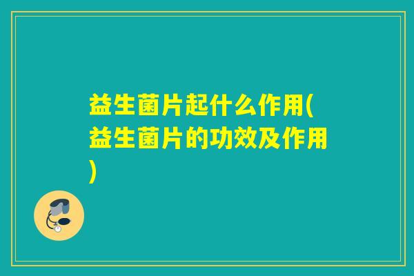 益生菌片起什么作用(益生菌片的功效及作用)
