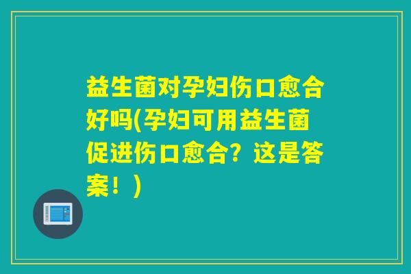 益生菌对孕妇伤口愈合好吗(孕妇可用益生菌促进伤口愈合？这是答案！)