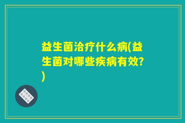 益生菌洽疗什么病(益生菌对哪些疾病有效？)