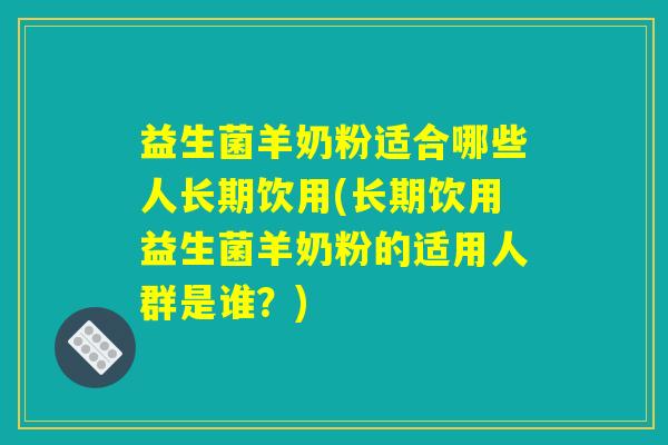 益生菌羊奶粉适合哪些人长期饮用(长期饮用益生菌羊奶粉的适用人群是谁？)