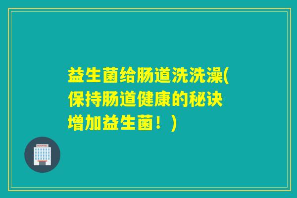 益生菌给肠道洗洗澡(保持肠道健康的秘诀 增加益生菌！)