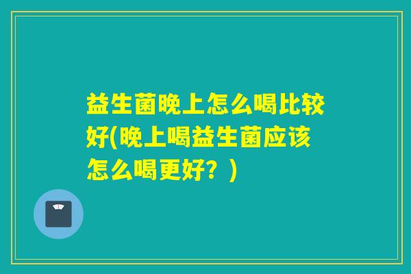 益生菌晚上怎么喝比较好(晚上喝益生菌应该怎么喝更好？)