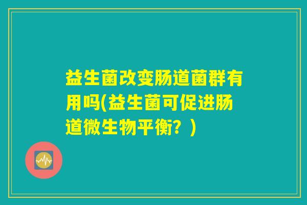 益生菌改变肠道菌群有用吗(益生菌可促进肠道微生物平衡？)