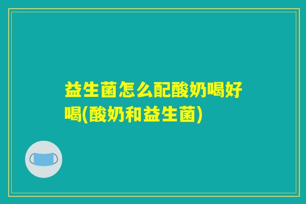 益生菌怎么配酸奶喝好喝(酸奶和益生菌)