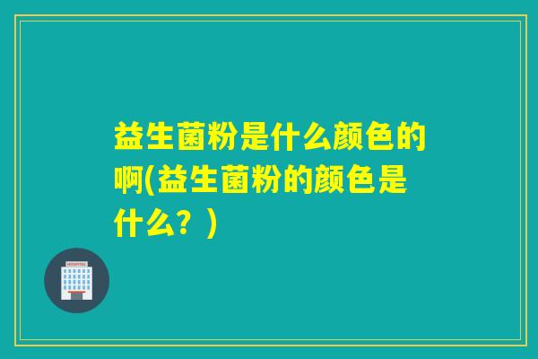 益生菌粉是什么颜色的啊(益生菌粉的颜色是什么？)