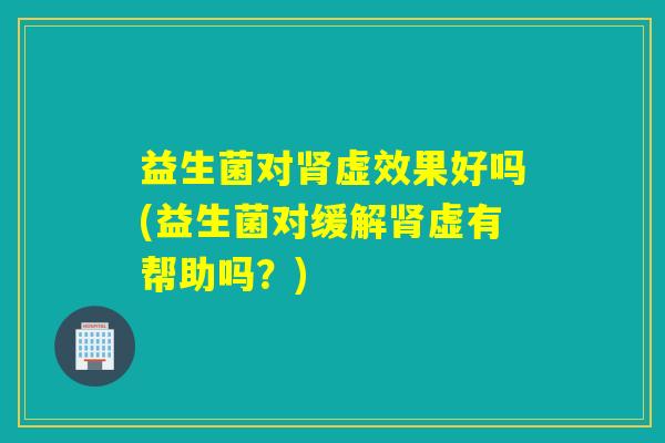 益生菌对肾虚效果好吗(益生菌对缓解肾虚有帮助吗？)