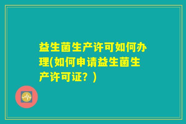 益生菌生产许可如何办理(如何申请益生菌生产许可证？)