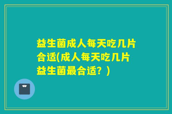 益生菌成人每天吃几片合适(成人每天吃几片益生菌最合适？)