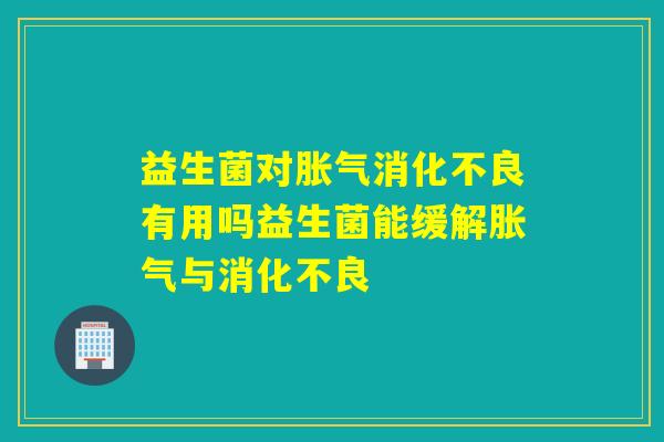 益生菌对胀气消化不良有用吗益生菌能缓解胀气与消化不良