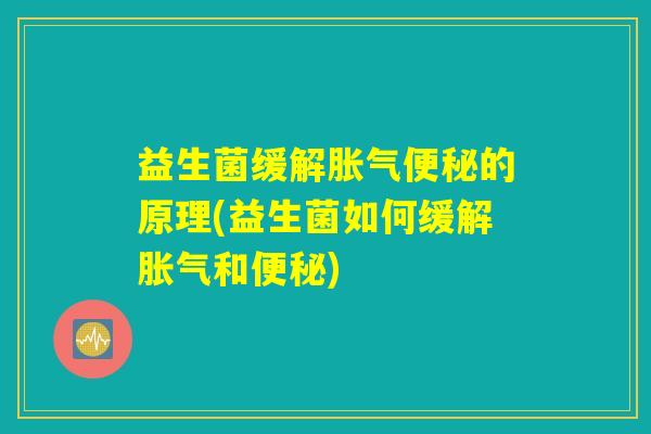 益生菌缓解胀气便秘的原理(益生菌如何缓解胀气和便秘)