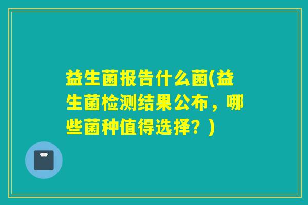 益生菌报告什么菌(益生菌检测结果公布，哪些菌种值得选择？)