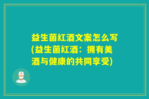 益生菌红酒文案怎么写(益生菌红酒：拥有美酒与健康的共同享受)