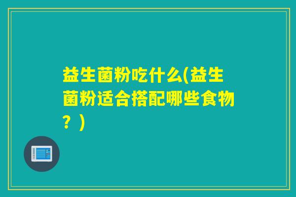 益生菌粉吃什么(益生菌粉适合搭配哪些食物？)