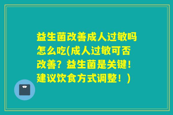 益生菌改善成人吗怎么吃(成人可否改善?益生菌是关键!建议饮食方式调整!) 益生菌改善成人吗怎么吃(成人可否改善?益生菌是关键!建议饮食方式调整!)