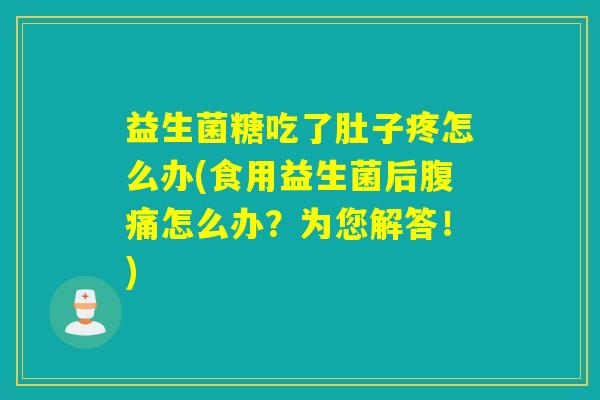 益生菌糖吃了肚子疼怎么办(食用益生菌后腹痛怎么办？为您解答！)