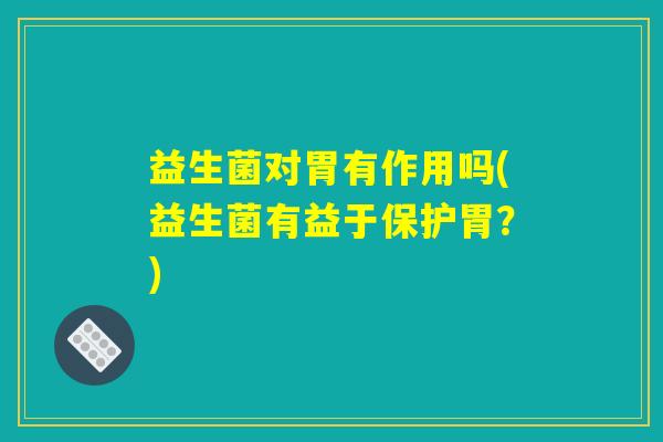 益生菌对胃有作用吗(益生菌有益于保护胃？)