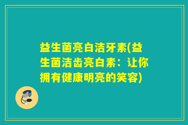 益生菌亮白洁牙素(益生菌洁齿亮白素：让你拥有健康明亮的笑容)