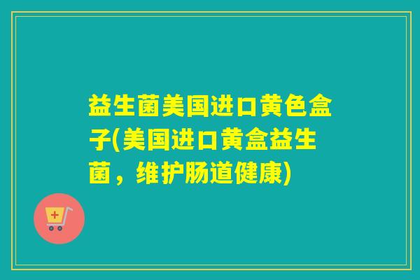 益生菌美国进口黄色盒子(美国进口黄盒益生菌，维护肠道健康)
