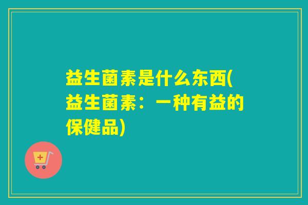 益生菌素是什么东西(益生菌素：一种有益的保健品)