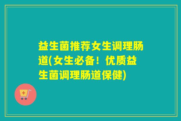 益生菌推荐女生调理肠道(女生必备！优质益生菌调理肠道保健)