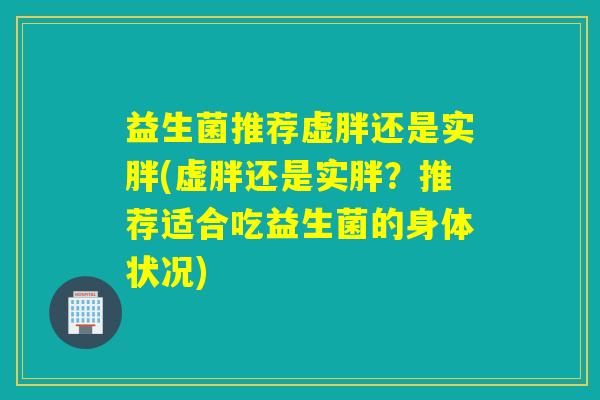 益生菌推荐虚胖还是实胖(虚胖还是实胖？推荐适合吃益生菌的身体状况)