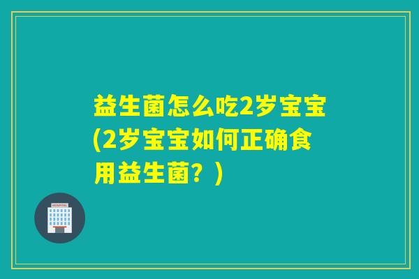 益生菌怎么吃2岁宝宝(2岁宝宝如何正确食用益生菌？)