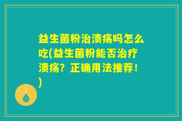 益生菌粉治溃疡吗怎么吃(益生菌粉能否治疗溃疡？正确用法推荐！)
