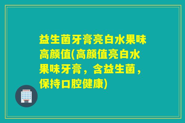 益生菌牙膏亮白水果味高颜值(高颜值亮白水果味牙膏，含益生菌，保持口腔健康)