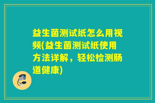 益生菌测试纸怎么用视频(益生菌测试纸使用方法详解，轻松检测肠道健康)
