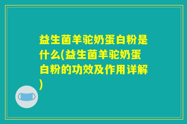 益生菌羊驼奶蛋白粉是什么(益生菌羊驼奶蛋白粉的功效及作用详解)